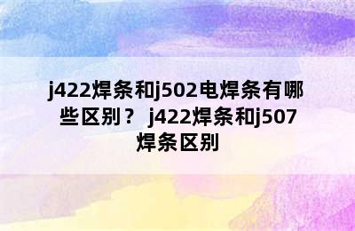 j422焊条和j502电焊条有哪些区别？ j422焊条和j507焊条区别